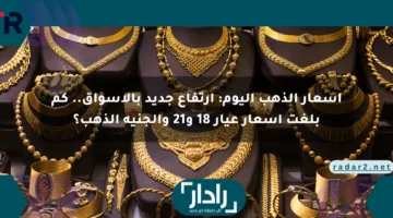 أسعار الذهب اليوم: ارتفاع جديد بالأسواق.. كم بلغت أسعار عيار 18 و21 والجنيه الذهب؟